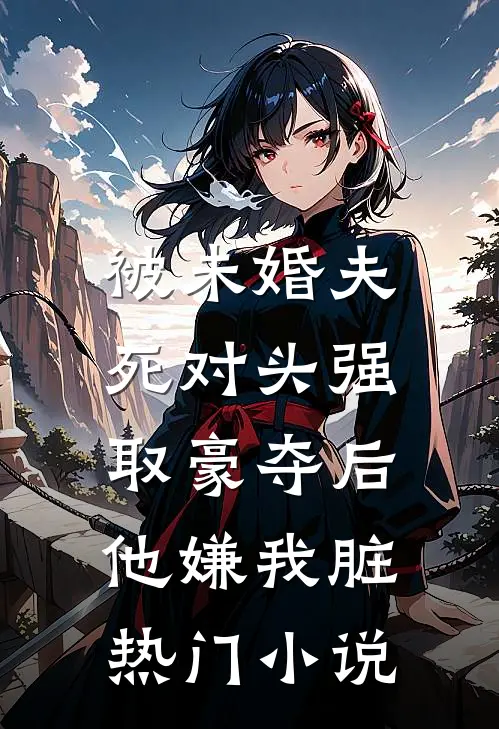 被未婚夫死对头强取豪夺后,他嫌我脏热门小说