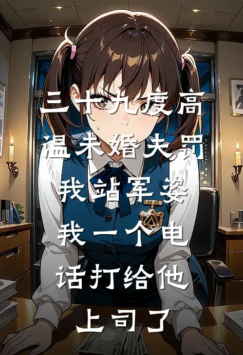 三十九度高温未婚夫罚我站军姿，我一个电话打给他上司了