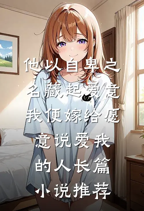 他以自卑之名藏起爱意,我便嫁给愿意说爱我的人长篇小说推荐