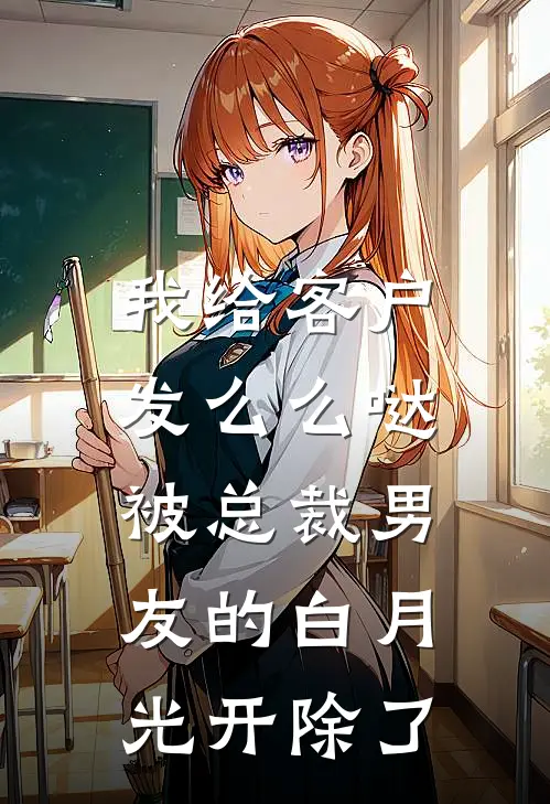 我给客户发么么哒,被总裁男友的白月光开除了