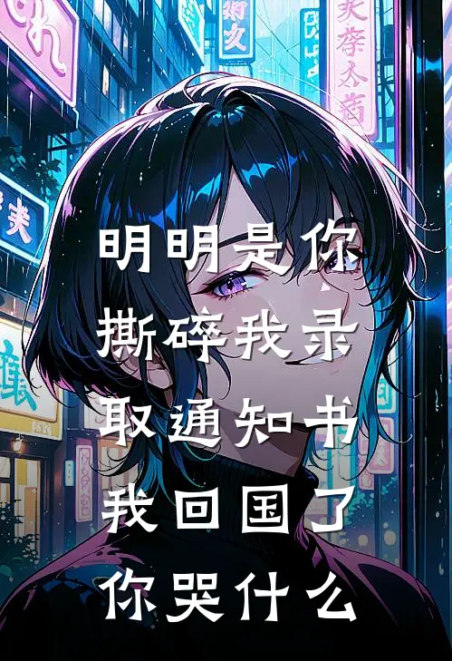 明明是你撕碎我录取通知书，我回国了你哭什么