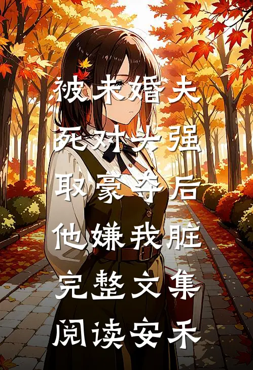 被未婚夫死对头强取豪夺后,他嫌我脏完整文集阅读安禾