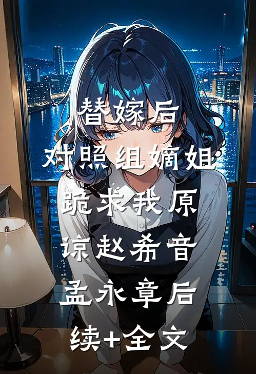 替嫁后，对照组嫡姐跪求我原谅赵希音孟永章后续+全文