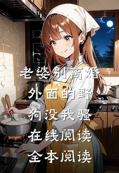 老婆别离婚，外面的野狗没我骚在线阅读全本阅读