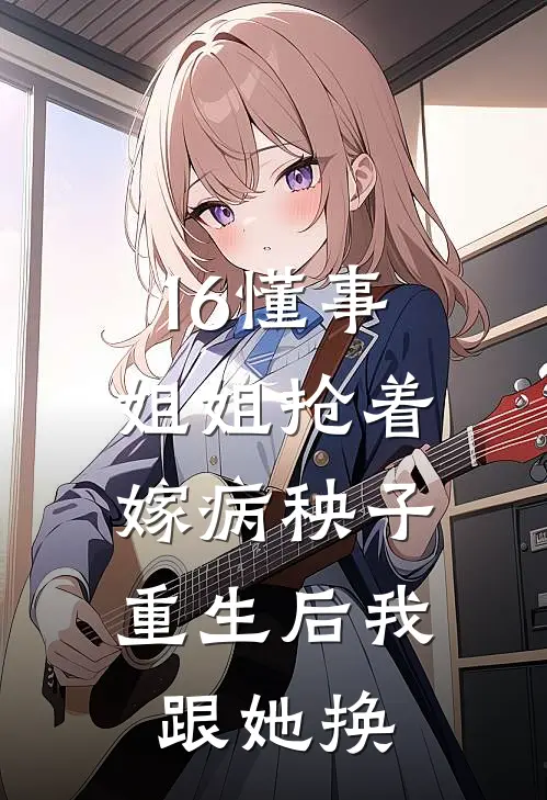 16懂事姐姐抢着嫁病秧子,重生后我跟她换