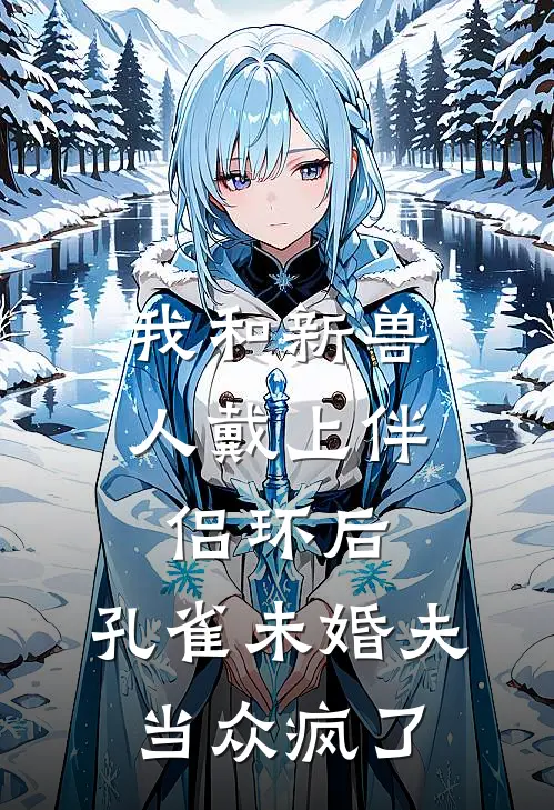 我和新兽人戴上伴侣环后，孔雀未婚夫当众疯了