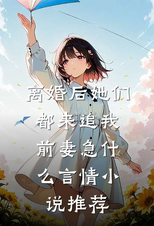离婚后她们都来追我,前妻急什么言情小说推荐