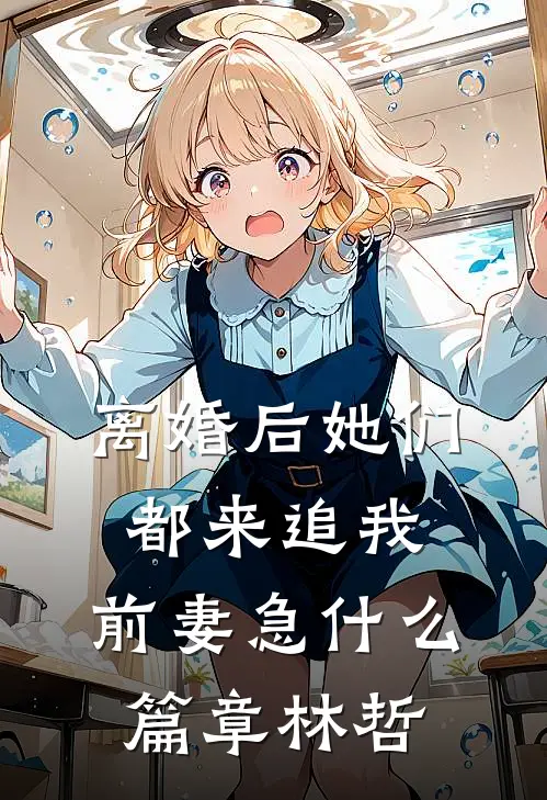 离婚后她们都来追我,前妻急什么篇章林哲