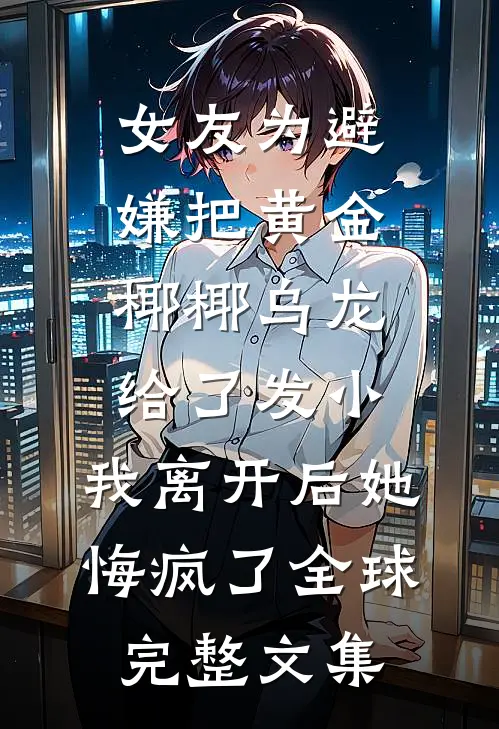 女友为避嫌把黄金椰椰乌龙给了发小，我离开后她悔疯了全球完整文集