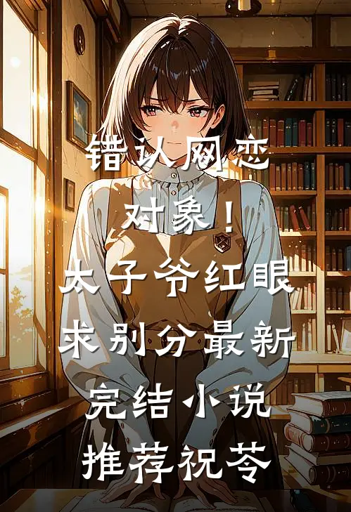 错认网恋对象！太子爷红眼求别分最新完结小说推荐祝苓