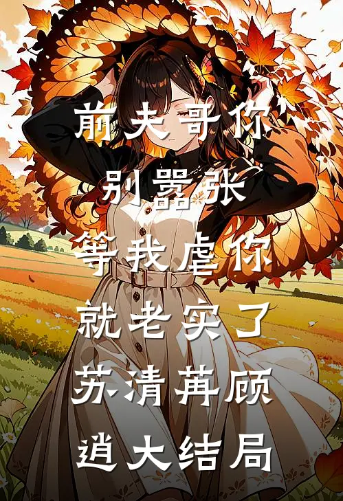 前夫哥你别嚣张，等我虐你就老实了苏清苒顾逍大结局