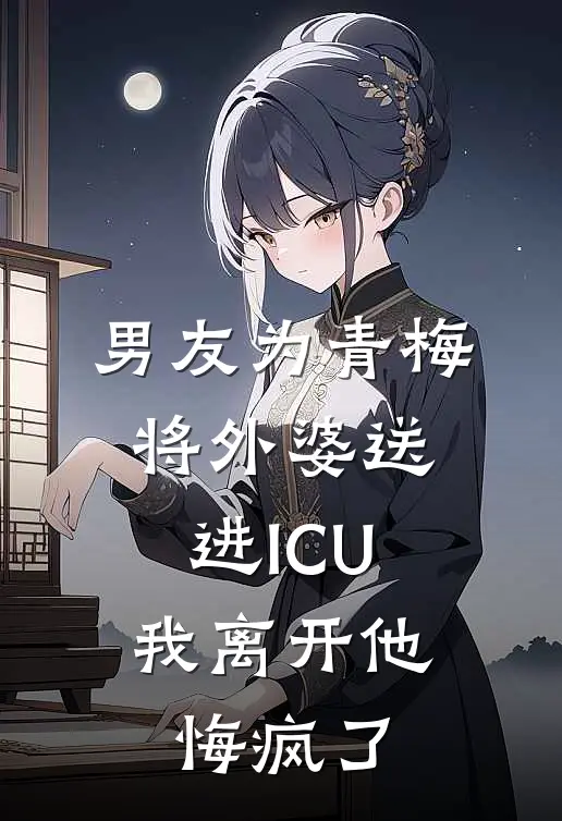 男友为青梅将外婆送进ICU,我离开他悔疯了