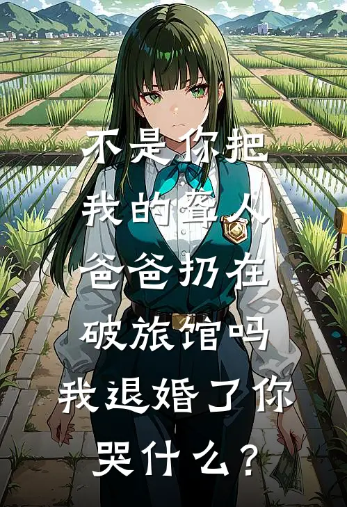 不是你把我的聋人爸爸扔在破旅馆吗,我退婚了你哭什么?
