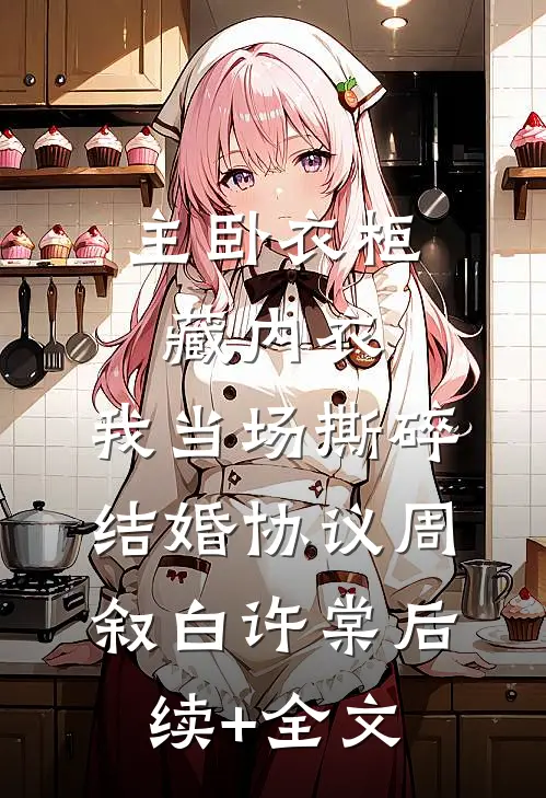 主卧衣柜藏内衣，我当场撕碎结婚协议周叙白许棠后续+全文