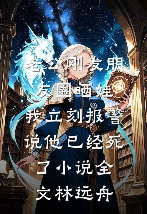 老公刚发朋友圈晒娃,我立刻报警说他已经死了小说全文林远舟