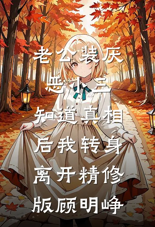 老公装厌恶小三，知道真相后我转身离开精修版顾明峥