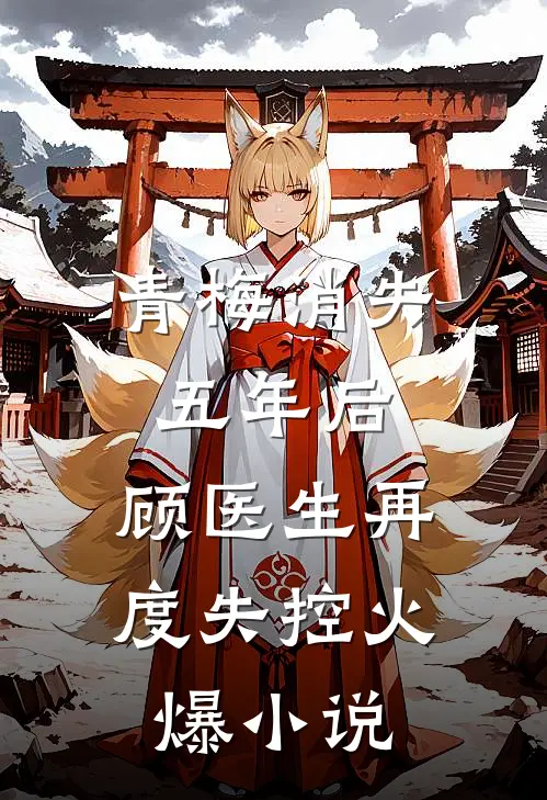青梅消失五年后,顾医生再度失控火爆小说