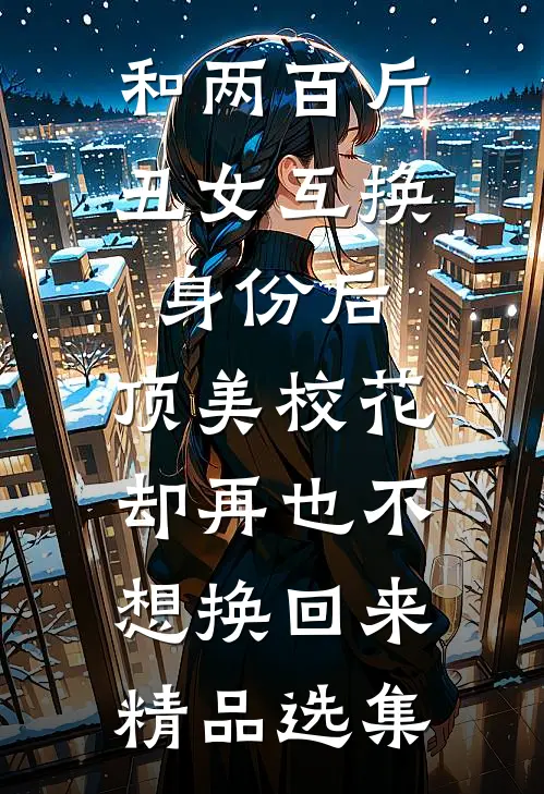 和两百斤丑女互换身份后,顶美校花却再也不想换回来精品选集