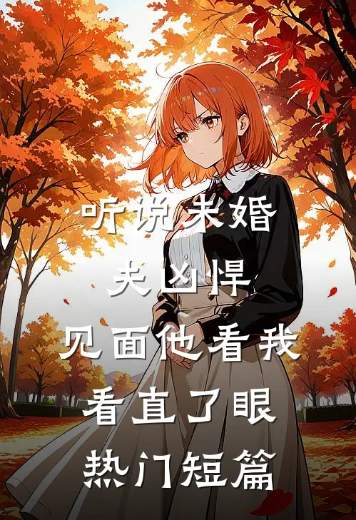 听说未婚夫凶悍，见面他看我看直了眼热门短篇