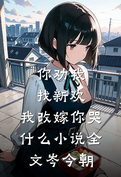 你劝我找新欢,我改嫁你哭什么小说全文岑今朝