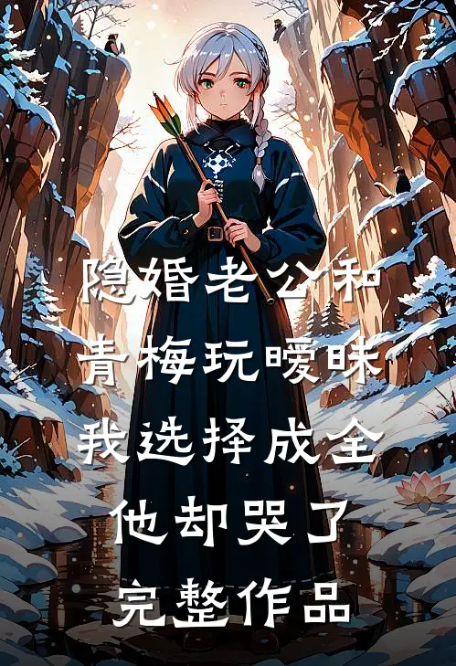隐婚老公和青梅玩暧昧，我选择成全他却哭了完整作品