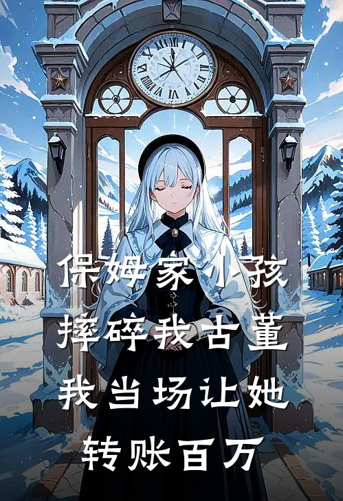 保姆家小孩摔碎我古董,我当场让她转账百万