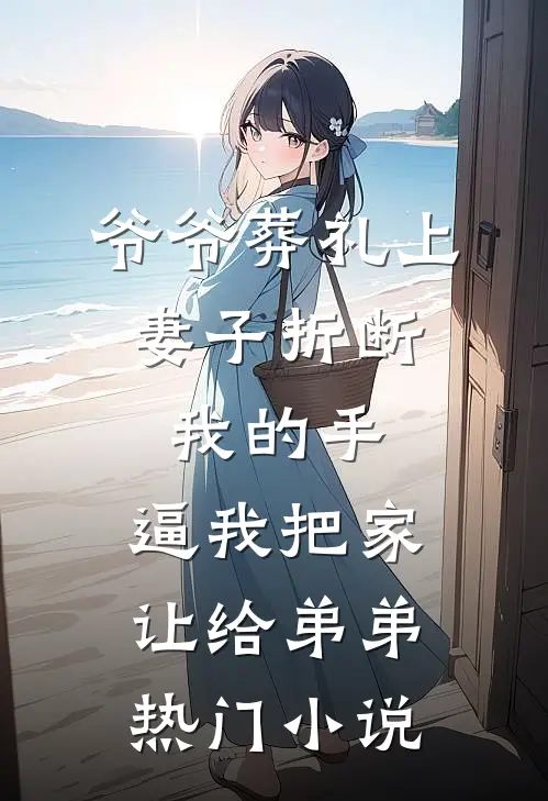 爷爷葬礼上，妻子折断我的手，逼我把家让给弟弟热门小说