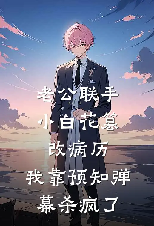 老公联手小白花篡改病历,我靠预知弹幕杀疯了