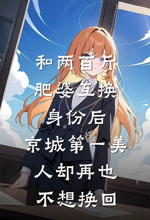 和两百斤肥婆互换身份后,京城第一美人却再也不想换回