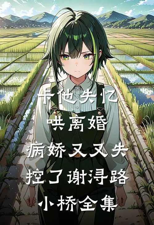 卡他失忆哄离婚，病娇又又失控了谢浔路小桥全集