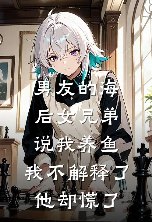 男友的海后女兄弟说我养鱼，我不解释了他却慌了