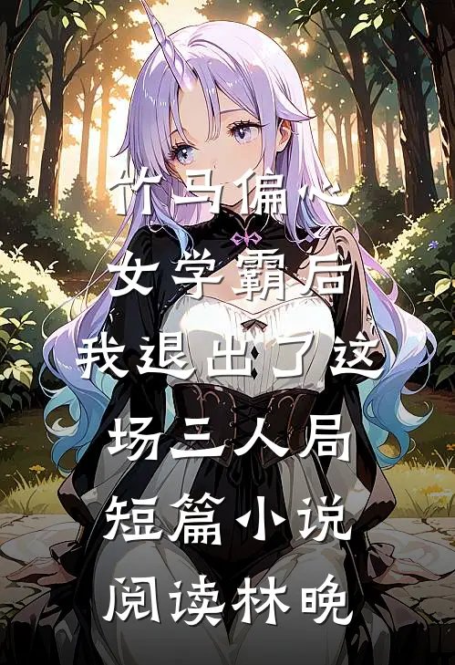 竹马偏心女学霸后，我退出了这场三人局短篇小说阅读林晚