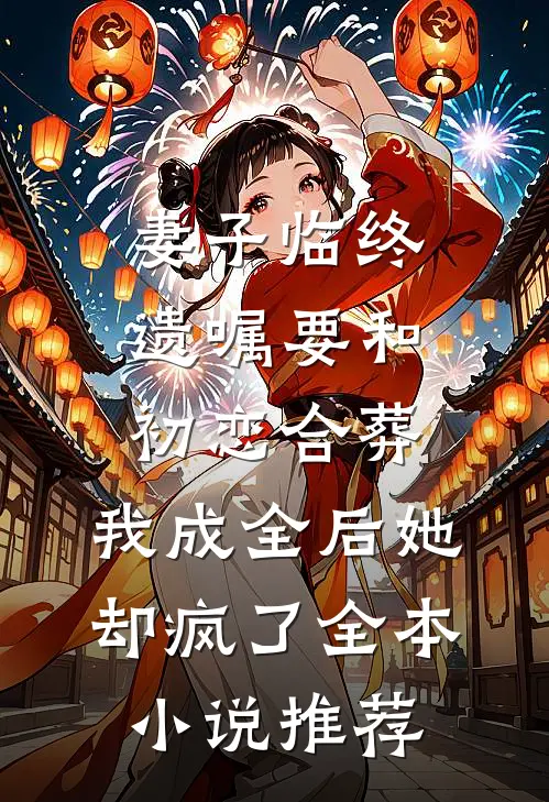 妻子临终遗嘱要和初恋合葬，我成全后她却疯了全本小说推荐