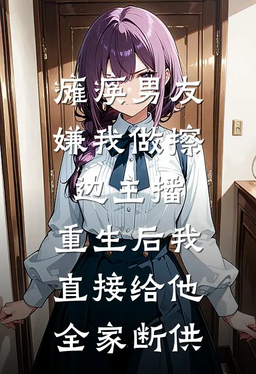 瘫痪男友嫌我做擦边主播,重生后我直接给他全家断供