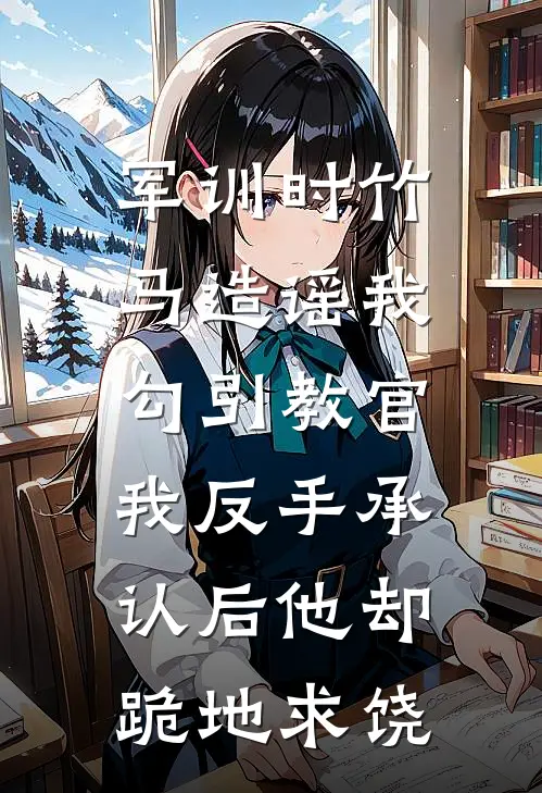 军训时竹马造谣我勾引教官,我反手承认后他却跪地求饶