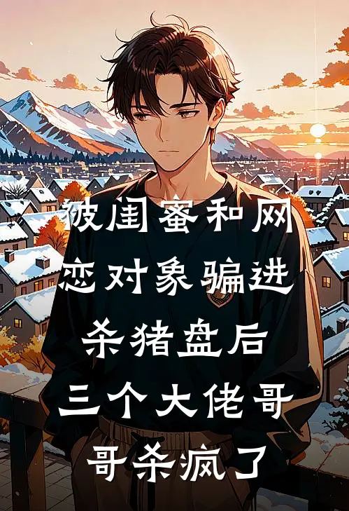 被闺蜜和网恋对象骗进杀猪盘后,三个大佬哥哥杀疯了