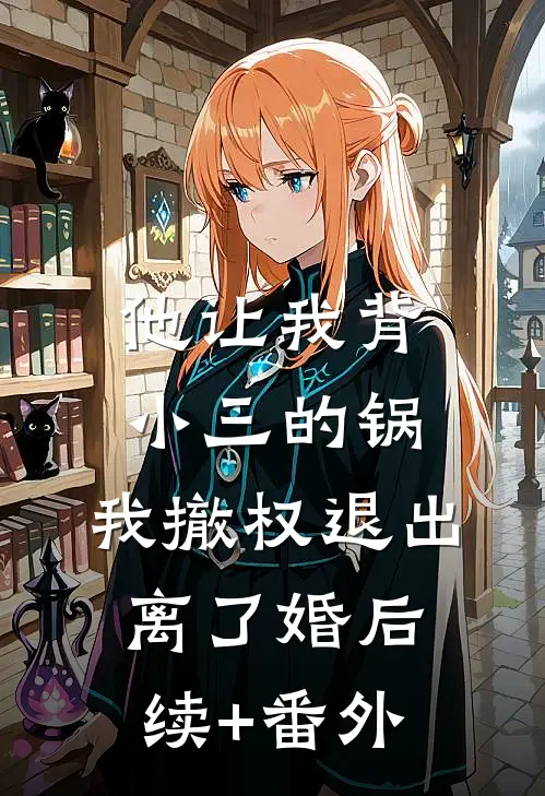 他让我背小三的锅，我撤权退出离了婚后续+番外