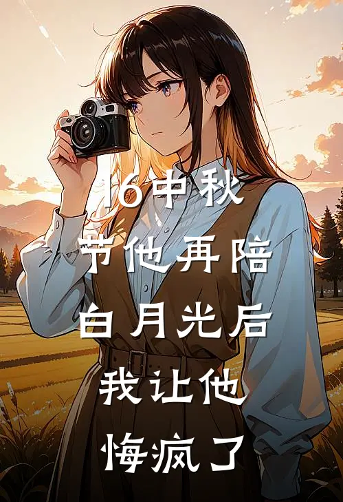 16中秋节他再陪白月光后，我让他悔疯了