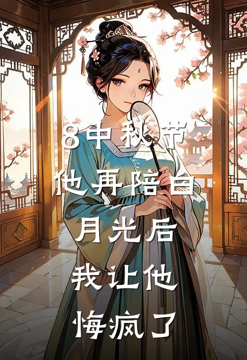 8中秋节他再陪白月光后，我让他悔疯了