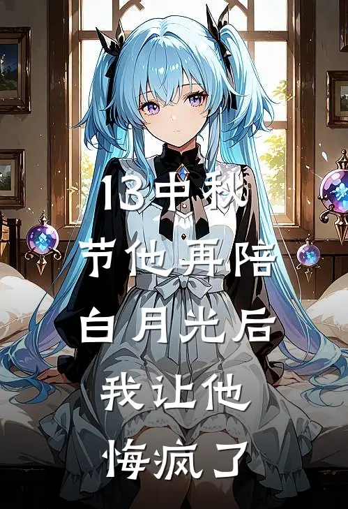 13中秋节他再陪白月光后,我让他悔疯了
