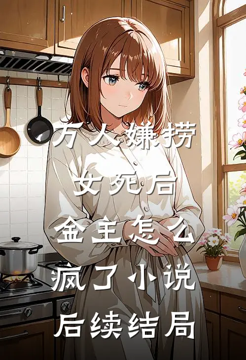 万人嫌捞女死后,金主怎么疯了小说后续结局