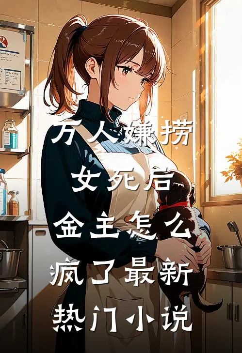 万人嫌捞女死后，金主怎么疯了最新热门小说