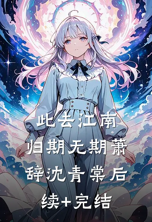此去江南，归期无期萧辞沈青棠后续+完结