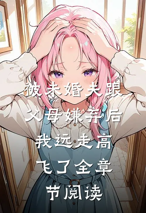 被未婚夫跟父母嫌弃后，我远走高飞了全章节阅读