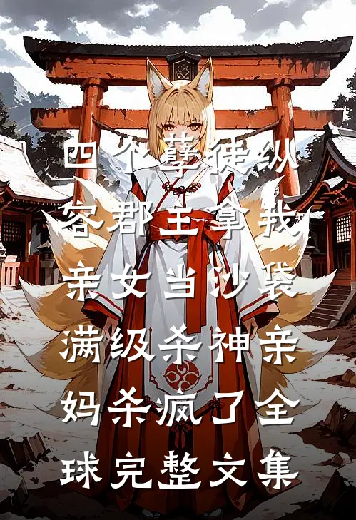 四个孽徒纵容郡主拿我亲女当沙袋，满级杀神亲妈杀疯了全球完整文集