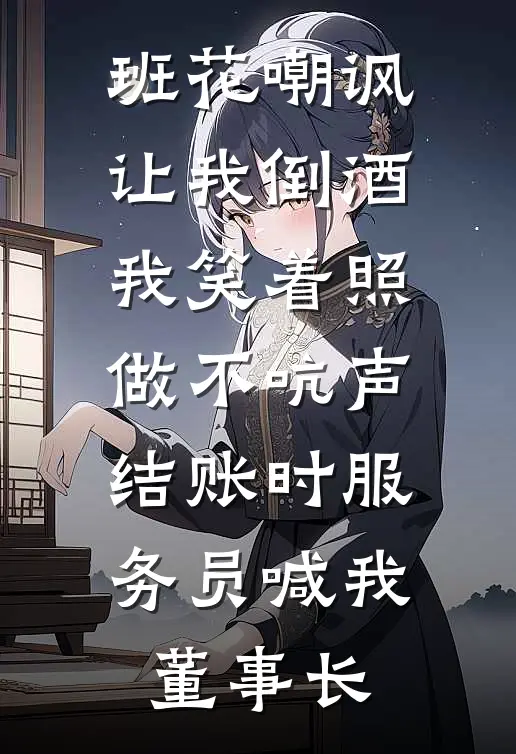 班花嘲讽让我倒酒，我笑着照做不吭声，结账时服务员喊我董事长
