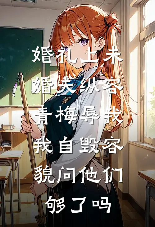 婚礼上未婚夫纵容青梅辱我,我自毁容貌问他们够了吗
