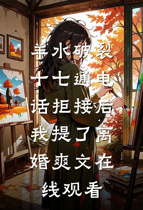 羊水破裂十七通电话拒接后，我提了离婚爽文在线观看