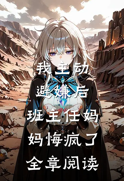 我主动避嫌后，班主任妈妈悔疯了全章阅读