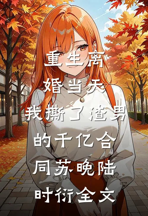 重生离婚当天，我撕了渣男的千亿合同苏晚陆时衍全文